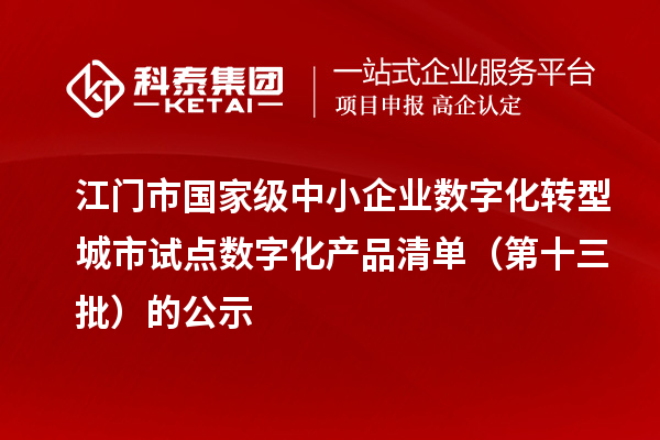 江门市国家级中小企业数字化转型城市试点数字化产品清单（第十三批）的公示