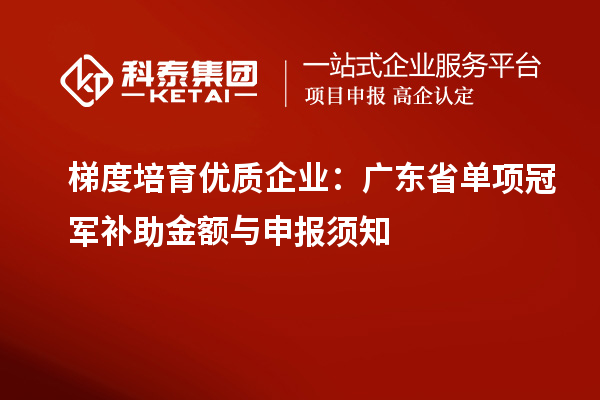 梯度培育优质企业：广东省单项冠军补助金额与申报须知