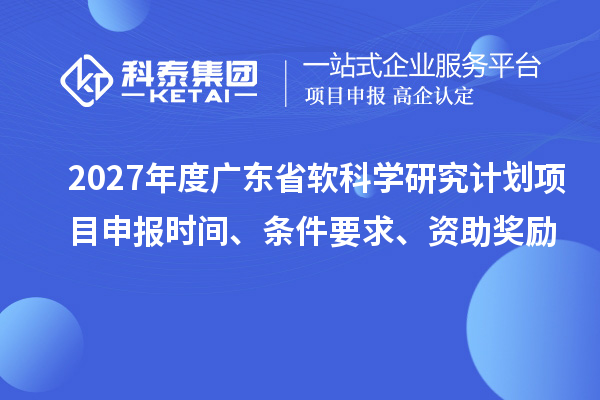 2027年度广东省软科学研究计划项目申报时间、条件要求、资助奖励