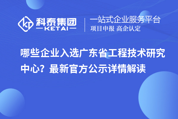 哪些企业入选广东省工程技术研究中心？最新官方公示详情解读