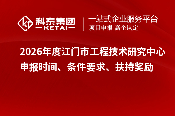 2026年度江门市工程技术研究中心申报时间、条件要求、扶持奖励