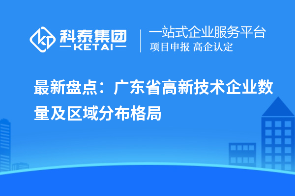 最新盘点：广东省高新技术企业数量及区域分布格局