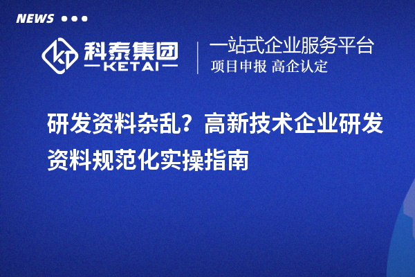 研发资料杂乱？高新技术企业研发资料规范化实操指南