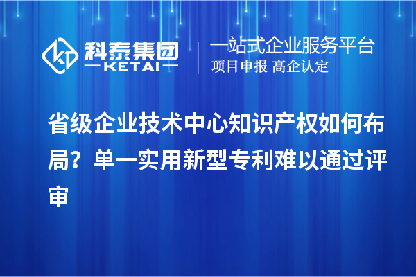 省级企业技术中心知识产权如何布局？单一实用新型专利难以通过评审