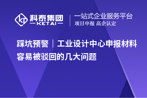 踩坑预警｜工业设计中心申报材料容易被驳回的几大问题