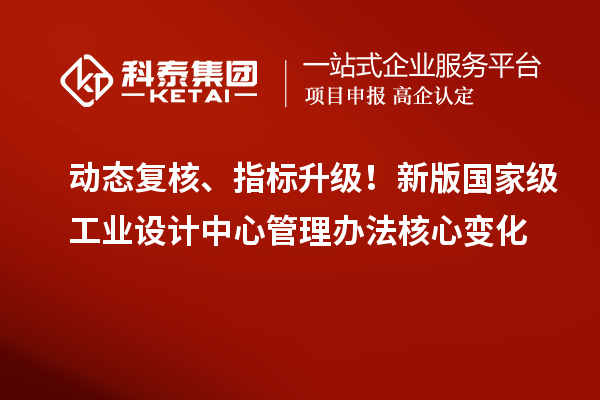 动态复核、指标升级！新版国家级工业设计中心管理办法核心变化