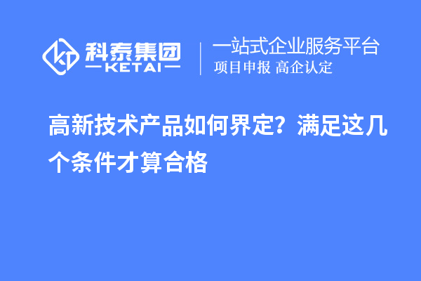 高新技术产品如何界定？满足这几个条件才算合格