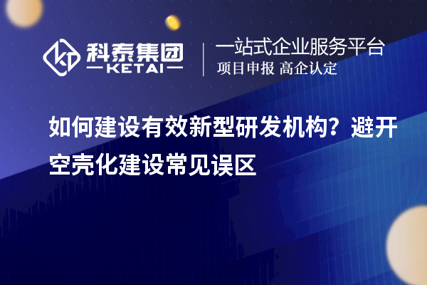 如何建设有效新型研发机构？避开空壳化建设常见误区