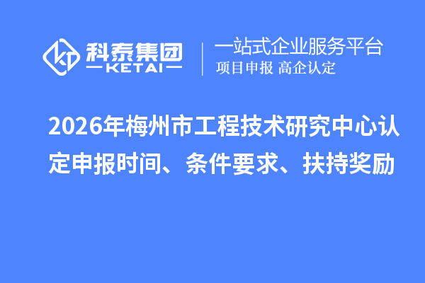 2026年梅州市工程技术研究中心认定申报时间、条件要求、扶持奖励