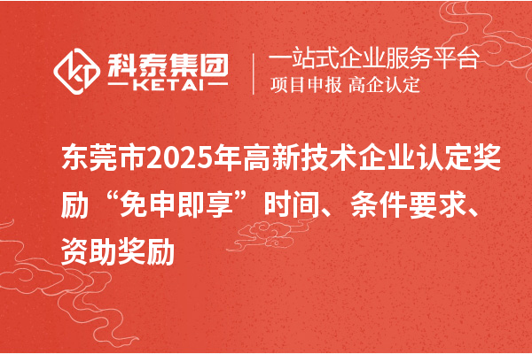 东莞市2025年高新技术企业认定奖励“免申即享”时间、条件要求、资助奖励