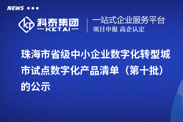 珠海市省级中小企业数字化转型城市试点数字化产品清单（第十批）的公示