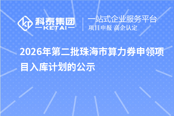 2026年第二批珠海市算力券申领项目入库计划的公示