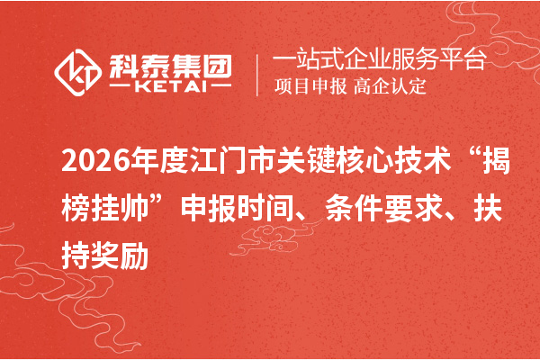 2026年度江门市关键核心技术“揭榜挂帅”申报时间、条件要求、扶持奖励