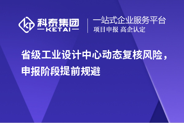 省级工业设计中心动态复核风险，申报阶段提前规避