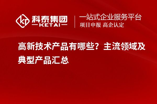 高新技术产品有哪些？主流领域及典型产品汇总