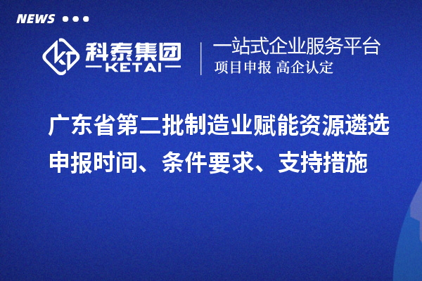 广东省第二批制造业赋能资源遴选申报时间、条件要求、支持措施