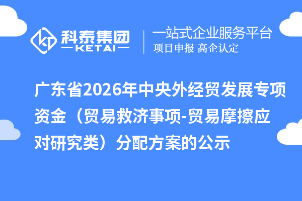广东省2026年中央外经贸发展专项资金（贸易救济事项-贸易摩擦应对研究类）分配方案的公示