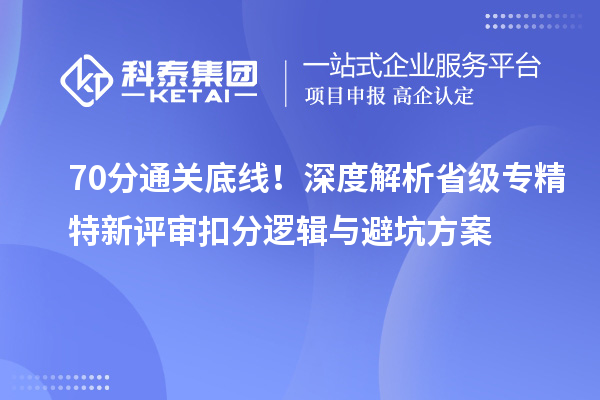 70 分通关底线！深度解析省级专精特新评审扣分逻辑与避坑方案