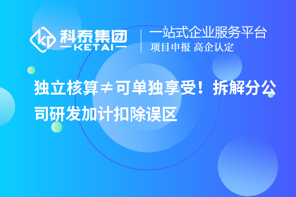 独立核算≠可单独享受！拆解分公司<a href=//jiuyouhuitech.com/fuwu/jiajikouchu.html target=_blank class=infotextkey>研发加计扣除</a>误区