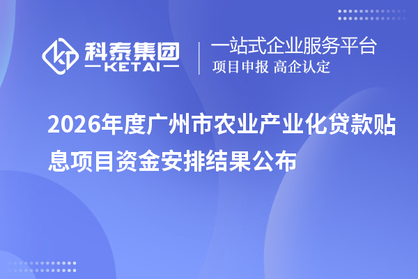 2026年度广州市农业产业化贷款贴息项目资金安排结果公布