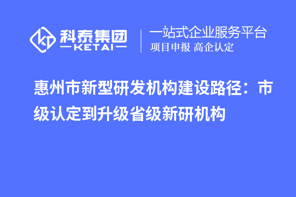 惠州市新型研发机构建设路径：市级认定到升级省级新研机构
