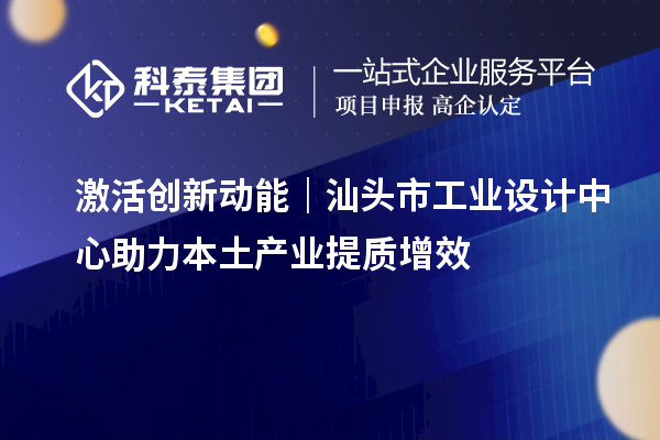 激活创新动能｜汕头市工业设计中心助力本土产业提质增效