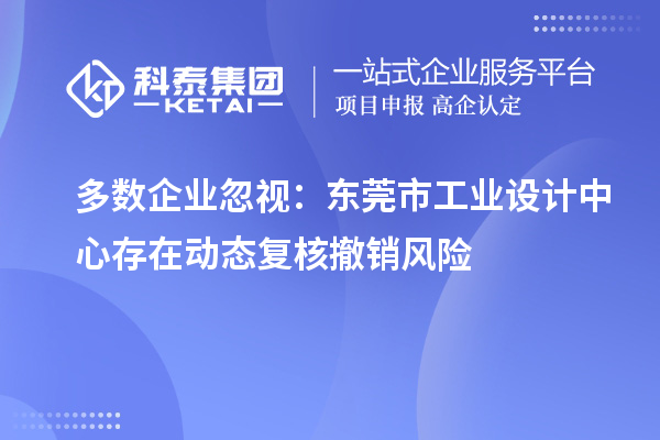 多数企业忽视：东莞市工业设计中心存在动态复核撤销风险
