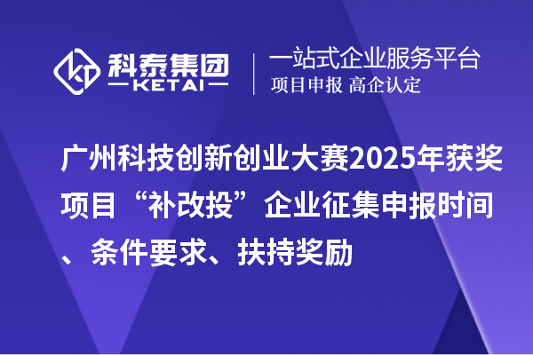 广州科技创新创业大赛2025年获奖项目“补改投”企业征集申报时间、条件要求、扶持奖励