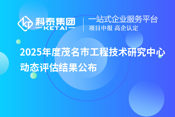 2025年度茂名市工程技术研究中心动态评估结果公布