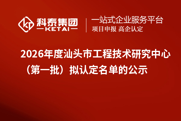 2026年度汕头市工程技术研究中心（第一批）拟认定名单的公示