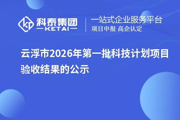 云浮市2026年第一批科技计划项目验收结果的公示