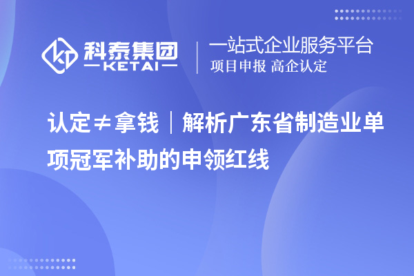 认定≠拿钱｜解析广东省制造业单项冠军补助的申领红线