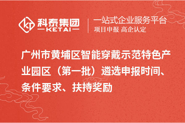 广州市黄埔区智能穿戴示范特色产业园区（第一批） 遴选申报时间、条件要求、扶持奖励