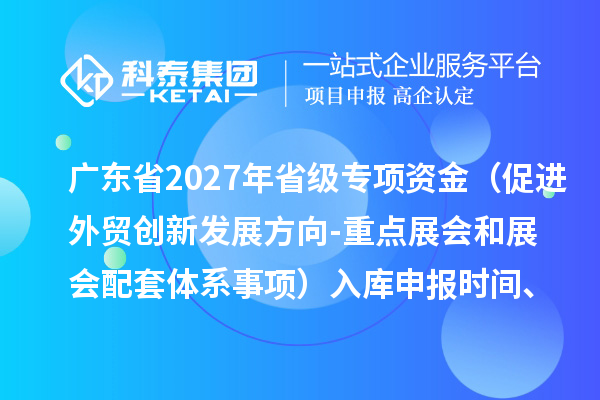 广东省2027年省级专项资金（促进外贸创新发展方向-重点展会和展会配套体系事项）入库申报时间、条件要求、补助奖励