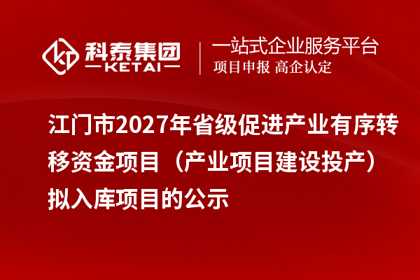 江门市2027年省级促进产业有序转移资金项目（产业项目建设投产）拟入库项目的公示