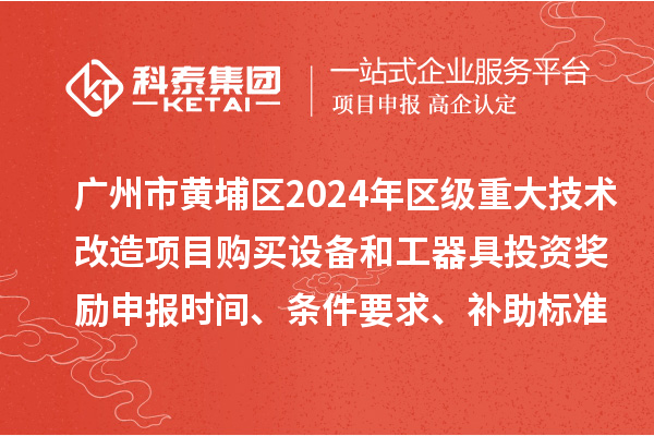广州市黄埔区2024年区级重大技术改造项目购买设备和工器具投资奖励申报时间、条件要求、补助标准