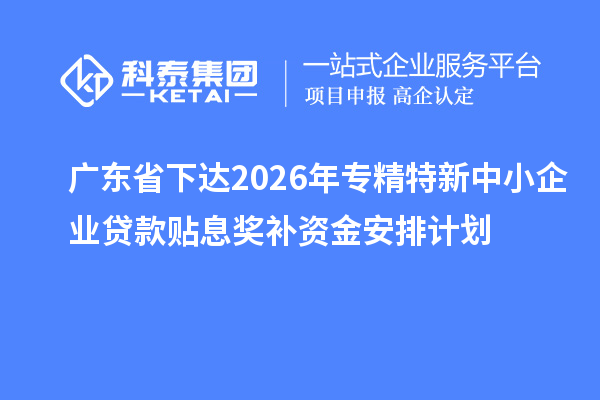 广东省下达2026年专精特新中小企业贷款贴息奖补资金安排计划