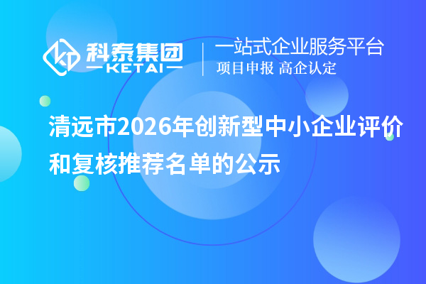 清远市2026年创新型中小企业评价和复核推荐名单的公示