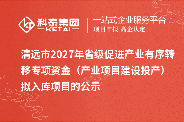 清远市2027年省级促进产业有序转移专项资金（产业项目建设投产）拟入库项目的公示