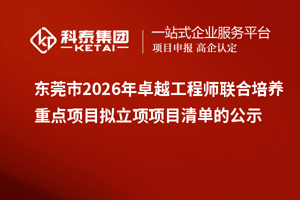 东莞市2026年卓越工程师联合培养重点项目拟立项项目清单的公示