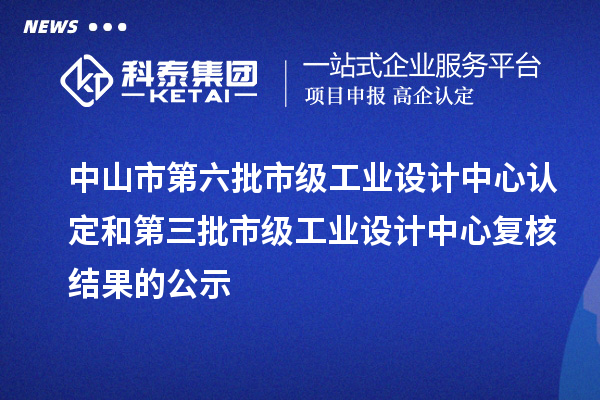 中山市第六批市级工业设计中心认定和第三批市级工业设计中心复核结果的公示