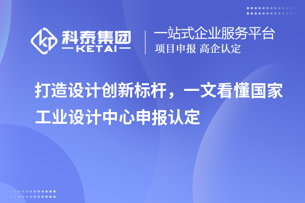 打造设计创新标杆，一文看懂国家工业设计中心申报认定