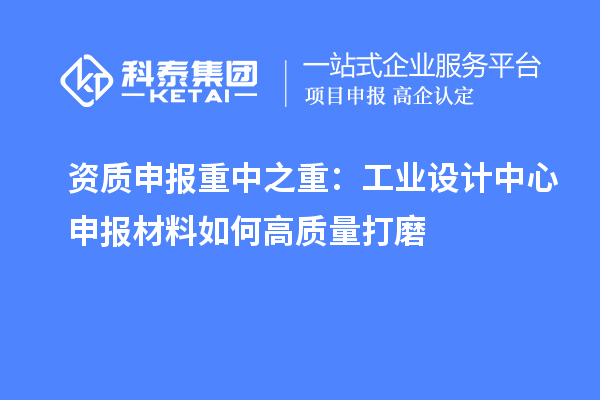 资质申报重中之重：工业设计中心申报材料如何高质量打磨