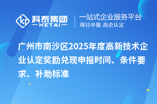 广州市南沙区2025年度高新技术企业认定奖励兑现申报时间、条件要求、补助标准