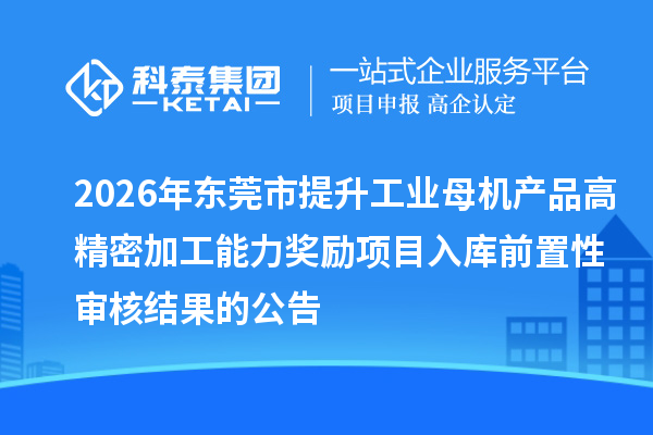 2026年东莞市提升工业母机产品高精密加工能力奖励项目入库前置性审核结果的公告