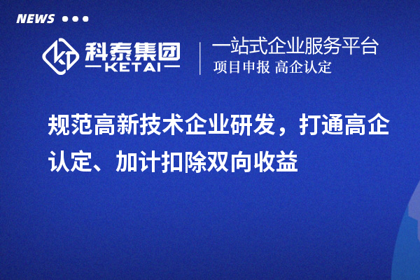 规范高新技术企业研发，打通高企认定、加计扣除双向收益