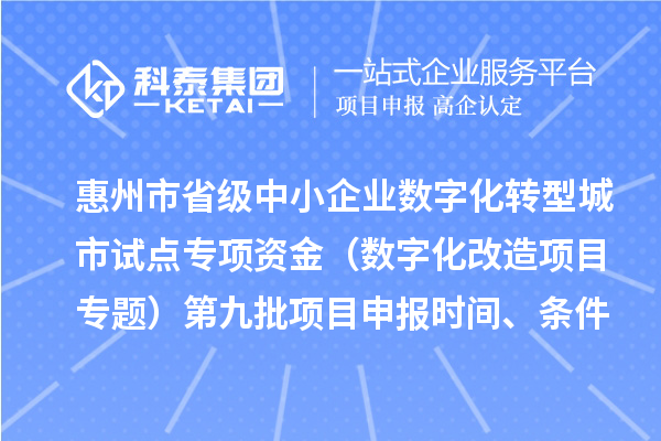 惠州市省级中小企业数字化转型城市试点专项资金（数字化改造项目专题）第九批项目申报时间、条件要求、补助奖励