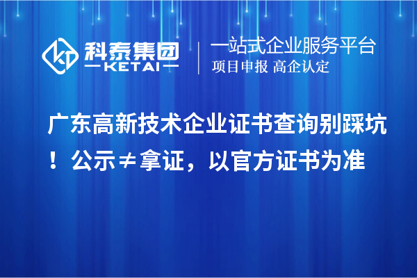 广东高新技术企业证书查询别踩坑！公示≠拿证，以官方证书为准