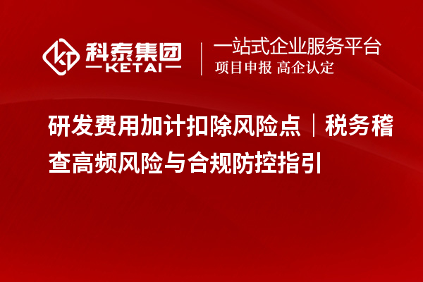 研发费用加计扣除风险点｜税务稽查高频风险与合规防控指引