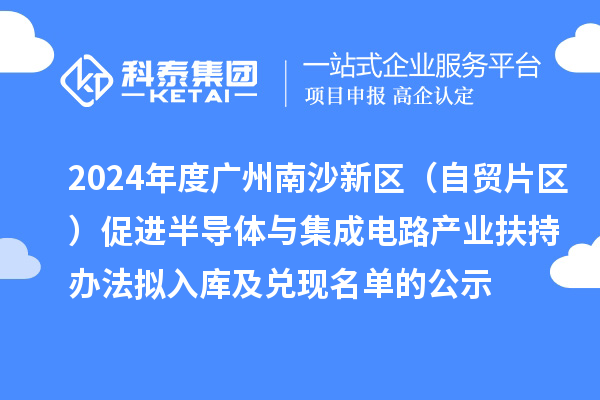 2024年度广州南沙新区（自贸片区）促进半导体与集成电路产业扶持办法拟入库及兑现名单的公示